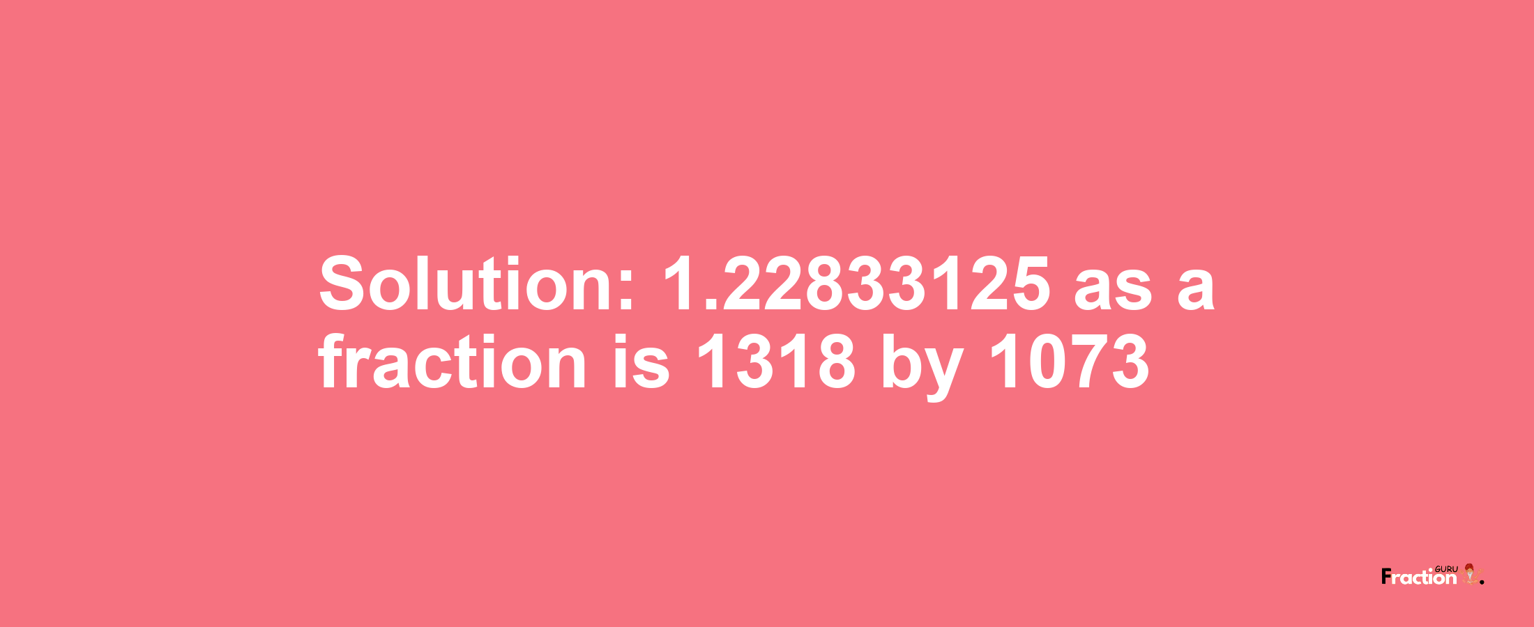 Solution:1.22833125 as a fraction is 1318/1073